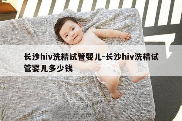 长沙hiv洗精试管婴儿-长沙hiv洗精试管婴儿多少钱