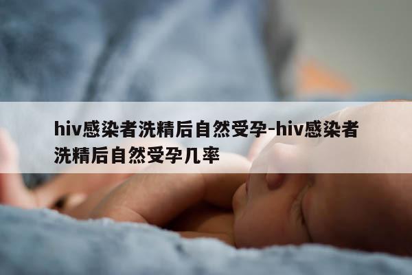 hiv感染者洗精后自然受孕-hiv感染者洗精后自然受孕几率