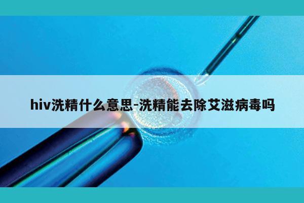 hiv洗精什么意思-洗精能去除艾滋病毒吗