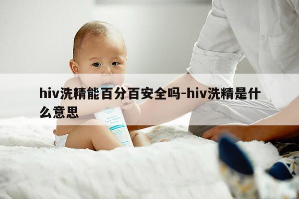 hiv洗精能百分百安全吗-hiv洗精是什么意思