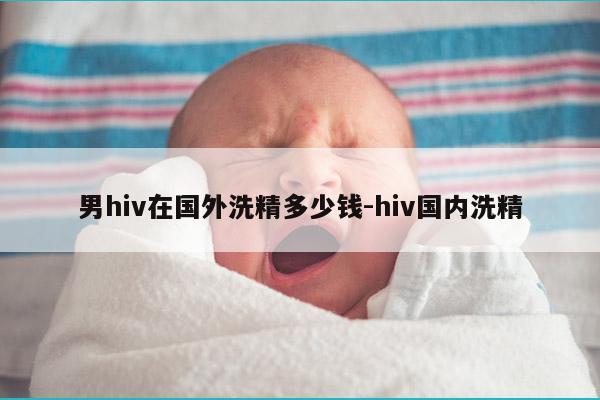 男hiv在国外洗精多少钱-hiv国内洗精