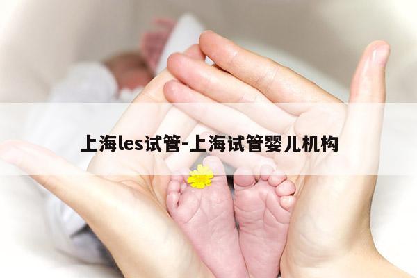 上海les试管-上海试管婴儿机构