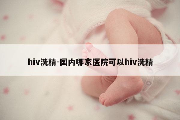 hiv洗精-国内哪家医院可以hiv洗精