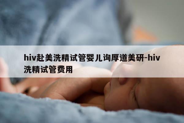 hiv赴美洗精试管婴儿询厚道美研-hiv洗精试管费用