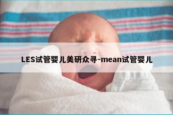 LES试管婴儿美研众寻-mean试管婴儿