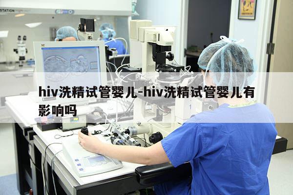 hiv洗精试管婴儿-hiv洗精试管婴儿有影响吗