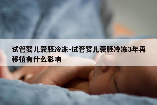 试管婴儿囊胚冷冻-试管婴儿囊胚冷冻3年再移植有什么影响