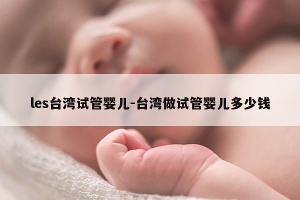 les台湾试管婴儿-台湾做试管婴儿多少钱