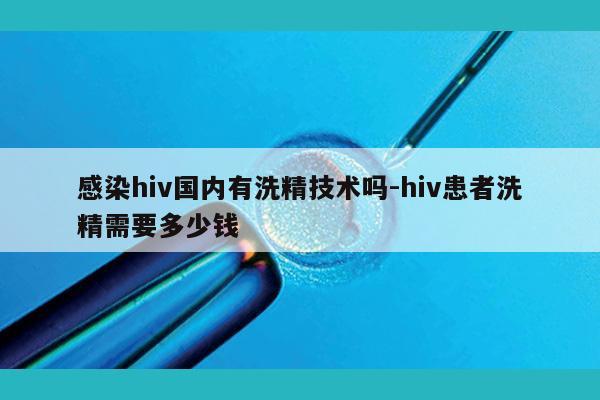 感染hiv国内有洗精技术吗-hiv患者洗精需要多少钱