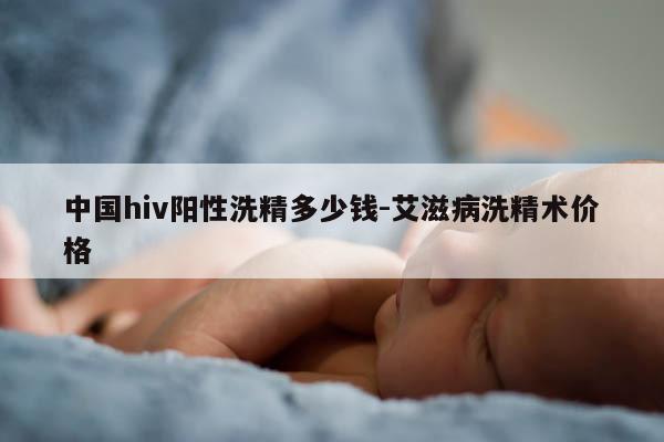 中国hiv阳性洗精多少钱-艾滋病洗精术价格