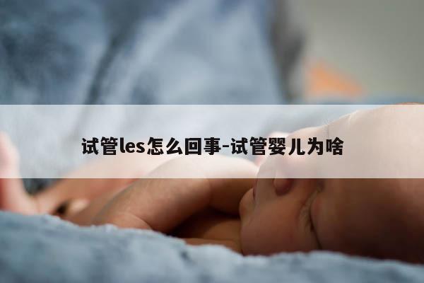 试管les怎么回事-试管婴儿为啥