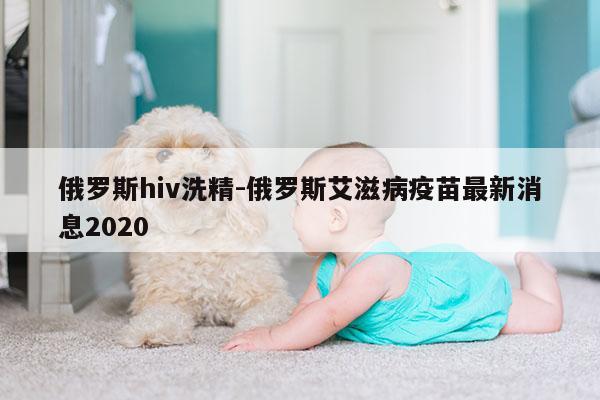 俄罗斯hiv洗精-俄罗斯艾滋病疫苗最新消息2020