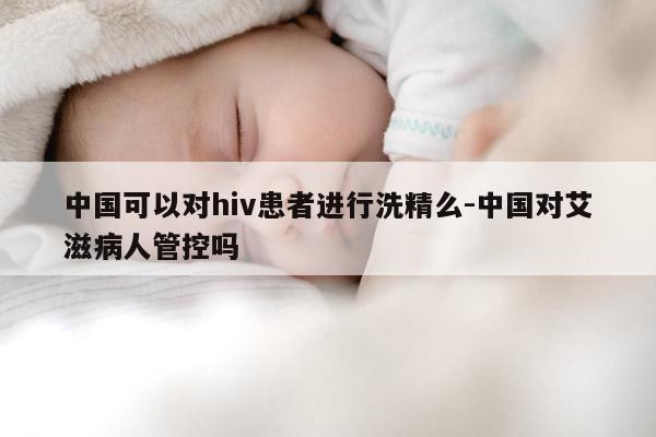 中国可以对hiv患者进行洗精么-中国对艾滋病人管控吗