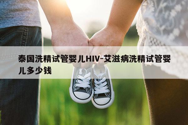 泰国洗精试管婴儿HIV-艾滋病洗精试管婴儿多少钱