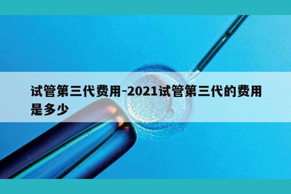 试管第三代费用-2021试管第三代的费用是多少