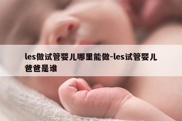 les做试管婴儿哪里能做-les试管婴儿爸爸是谁