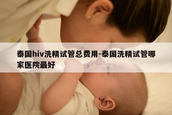 泰国hiv洗精试管总费用-泰国洗精试管哪家医院最好