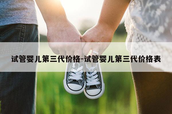 试管婴儿第三代价格-试管婴儿第三代价格表