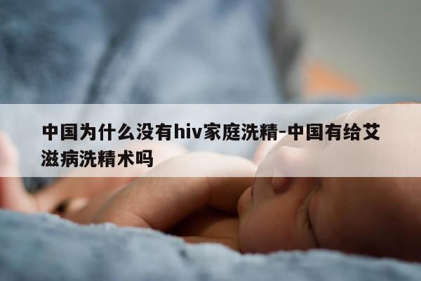 中国为什么没有hiv家庭洗精-中国有给艾滋病洗精术吗