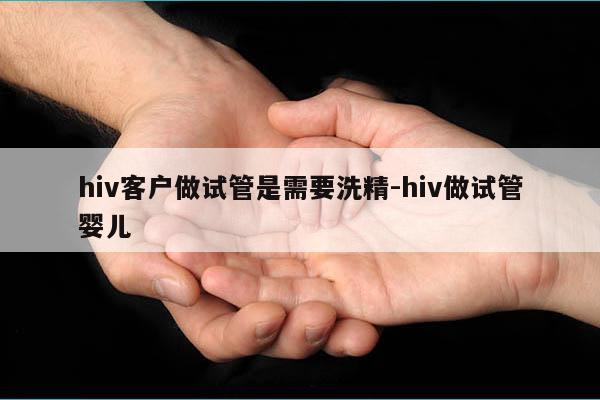 hiv客户做试管是需要洗精-hiv做试管婴儿