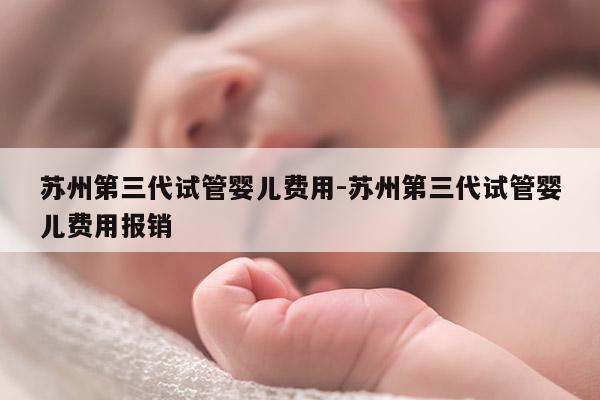 苏州第三代试管婴儿费用-苏州第三代试管婴儿费用报销