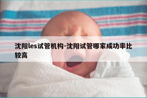 沈阳les试管机构-沈阳试管哪家成功率比较高