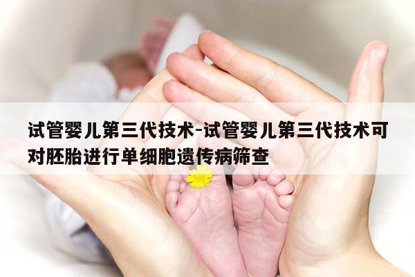 试管婴儿第三代技术-试管婴儿第三代技术可对胚胎进行单细胞遗传病筛查