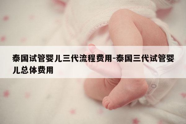 泰国试管婴儿三代流程费用-泰国三代试管婴儿总体费用