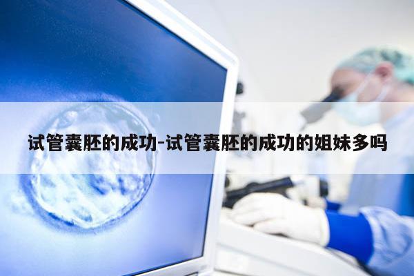 试管囊胚的成功-试管囊胚的成功的姐妹多吗