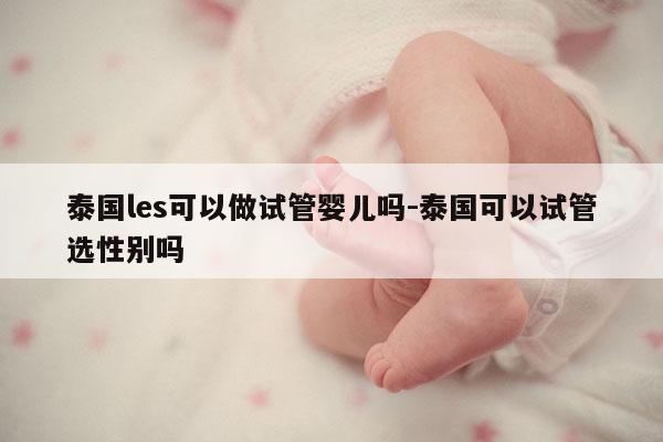 泰国les可以做试管婴儿吗-泰国可以试管选XB吗