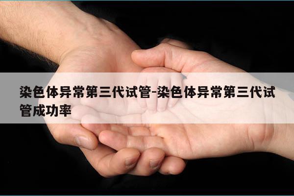 染色体异常第三代试管-染色体异常第三代试管成功率