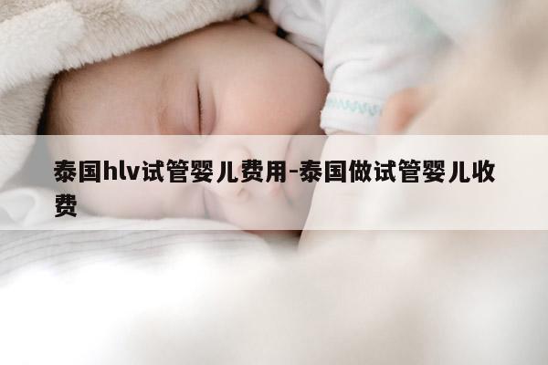 泰国hlv试管婴儿费用-泰国做试管婴儿收费