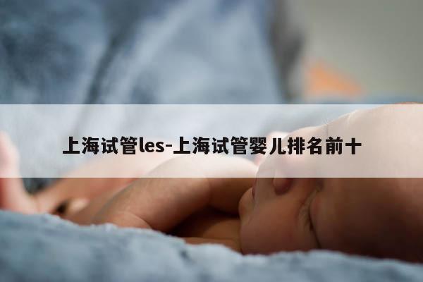 上海试管les-上海试管婴儿排名前十