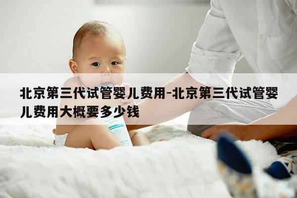 北京第三代试管婴儿费用-北京第三代试管婴儿费用大概要多少钱