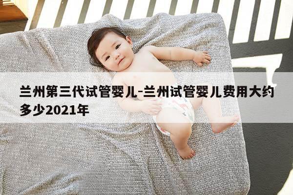 兰州第三代试管婴儿-兰州试管婴儿费用大约多少2021年