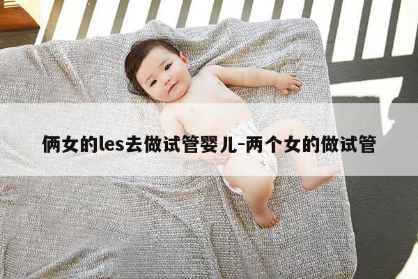 俩女的les去做试管婴儿-两个女的做试管