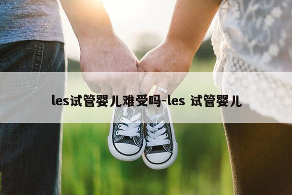 les试管婴儿难受吗-les 试管婴儿