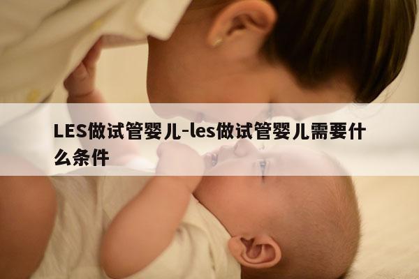 LES做试管婴儿-les做试管婴儿需要什么条件