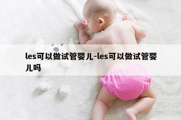 les可以做试管婴儿-les可以做试管婴儿吗
