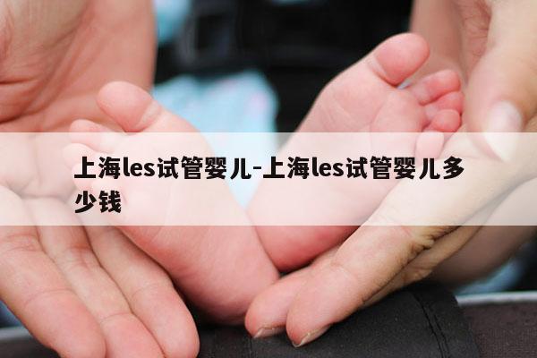 上海les试管婴儿-上海les试管婴儿多少钱