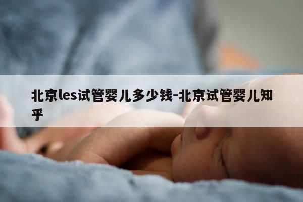 北京les试管婴儿多少钱-北京试管婴儿知乎