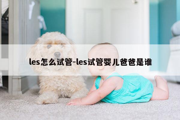 les怎么试管-les试管婴儿爸爸是谁