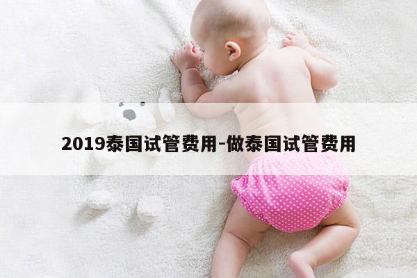 2019泰国试管费用-做泰国试管费用