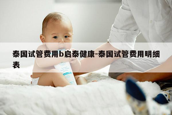 泰国试管费用b启泰健康-泰国试管费用明细表