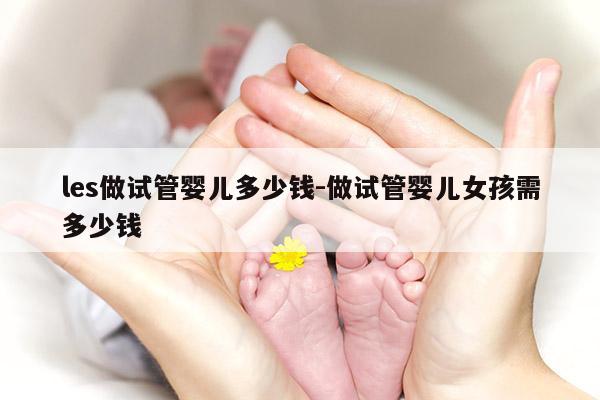 les做试管婴儿多少钱-做试管婴儿女孩需多少钱