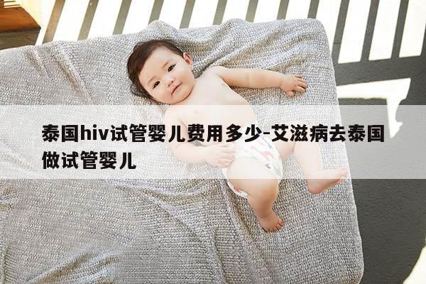 泰国hiv试管婴儿费用多少-艾滋病去泰国做试管婴儿