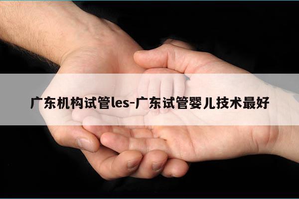 广东机构试管les-广东试管婴儿技术最好