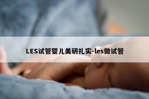 LES试管婴儿美研扎实-les做试管