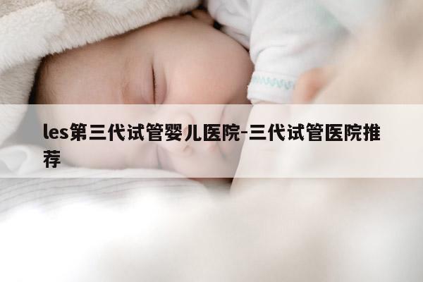 les第三代试管婴儿医院-三代试管医院推荐
