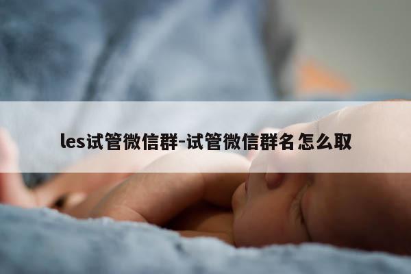 les试管微信群-试管微信群名怎么取